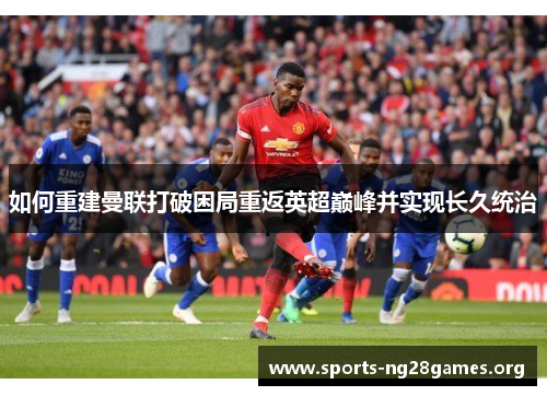 如何重建曼联打破困局重返英超巅峰并实现长久统治 如何重建曼联打破困局重返英超巅峰并实现长久统治
