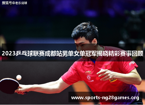 2023乒乓球联赛成都站男单女单冠军揭晓精彩赛事回顾 2023乒乓球联赛成都站男单女单冠军揭晓精彩赛事回顾