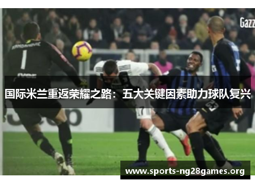 国际米兰重返荣耀之路:五大关键因素助力球队复兴 国际米兰重返荣耀之路:五大关键因素助力球队复兴