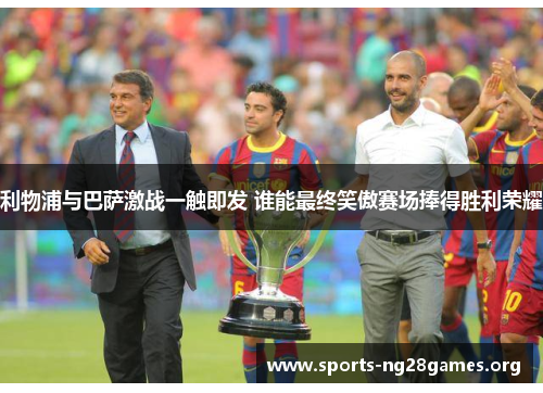 利物浦与巴萨激战一触即发 谁能最终笑傲赛场捧得胜利荣耀