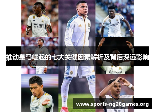 推动皇马崛起的七大关键因素解析及背后深远影响 推动皇马崛起的七大关键因素解析及背后深远影响
