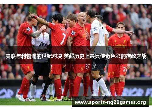 曼联与利物浦的世纪对决 英超历史上最具传奇色彩的宿敌之战
