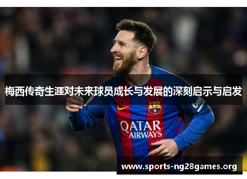 梅西传奇生涯对未来球员成长与发展的深刻启示与启发 梅西传奇生涯对未来球员成长与发展的深刻启示与启发