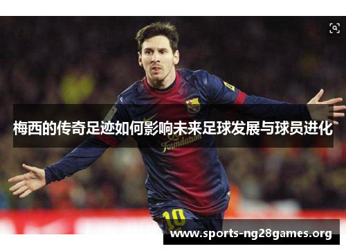 梅西的传奇足迹如何影响未来足球发展与球员进化 梅西的传奇足迹如何影响未来足球发展与球员进化