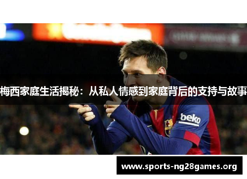 梅西家庭生活揭秘:从私人情感到家庭背后的支持与故事 梅西家庭生活揭秘:从私人情感到家庭背后的支持与故事