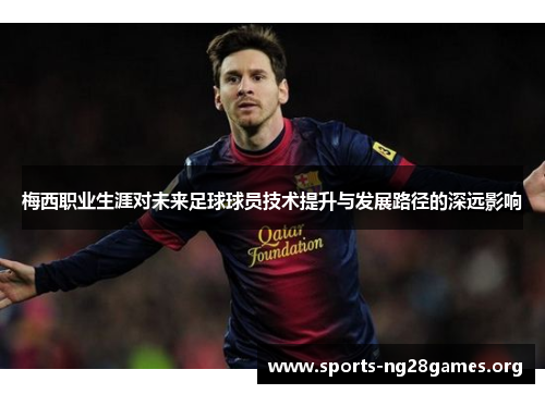 梅西职业生涯对未来足球球员技术提升与发展路径的深远影响 梅西职业生涯对未来足球球员技术提升与发展路径的深远影响