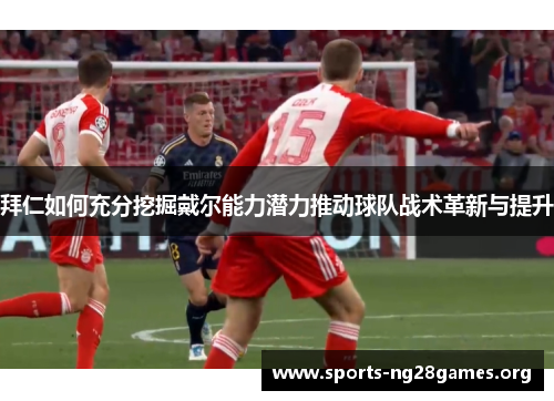 拜仁如何充分挖掘戴尔能力潜力推动球队战术革新与提升 拜仁如何充分挖掘戴尔能力潜力推动球队战术革新与提升