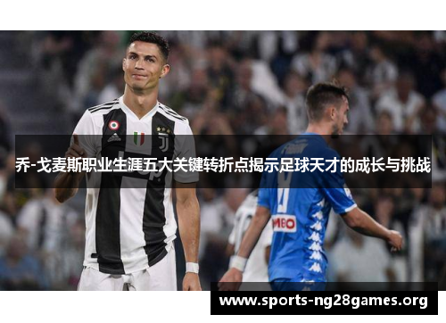 乔-戈麦斯职业生涯五大关键转折点揭示足球天才的成长与挑战 乔-戈麦斯职业生涯五大关键转折点揭示足球天才的成长与挑战