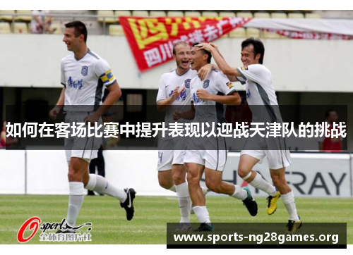 如何在客场比赛中提升表现以迎战天津队的挑战 如何在客场比赛中提升表现以迎战天津队的挑战