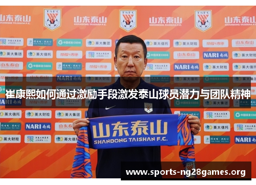 崔康熙如何通过激励手段激发泰山球员潜力与团队精神 崔康熙如何通过激励手段激发泰山球员潜力与团队精神