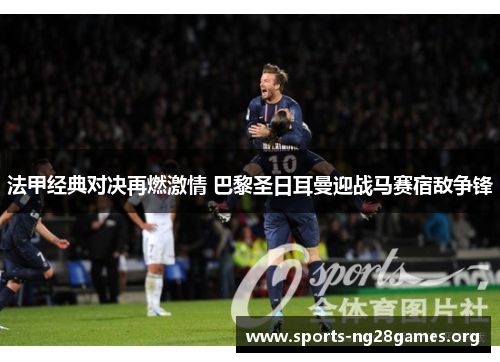 法甲经典对决再燃激情 巴黎圣日耳曼迎战马赛宿敌争锋 法甲经典对决再燃激情 巴黎圣日耳曼迎战马赛宿敌争锋