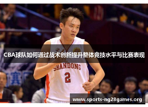 CBA球队如何通过战术创新提升整体竞技水平与比赛表现 CBA球队如何通过战术创新提升整体竞技水平与比赛表现