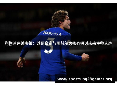 利物浦选帅决策：以阿隆索与图赫尔为核心探讨未来主帅人选