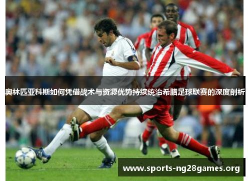 奥林匹亚科斯如何凭借战术与资源优势持续统治希腊足球联赛的深度剖析