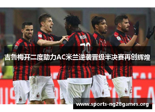 吉鲁梅开二度助力AC米兰逆袭晋级半决赛再创辉煌 吉鲁梅开二度助力AC米兰逆袭晋级半决赛再创辉煌
