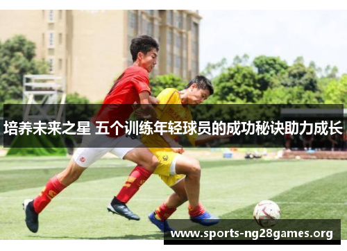培养未来之星 五个训练年轻球员的成功秘诀助力成长