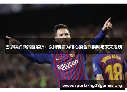 巴萨续约新策略解析：以阿劳霍为核心的合同谈判与未来规划
