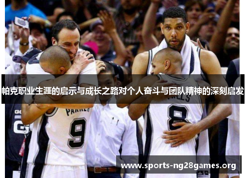 帕克职业生涯的启示与成长之路对个人奋斗与团队精神的深刻启发