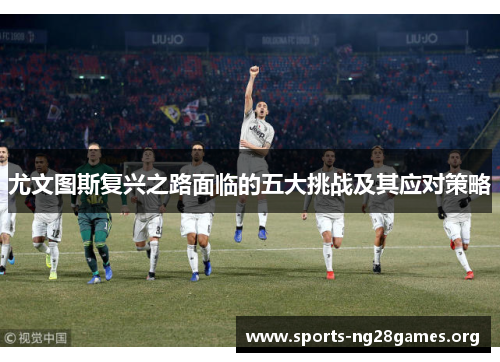 尤文图斯复兴之路面临的五大挑战及其应对策略