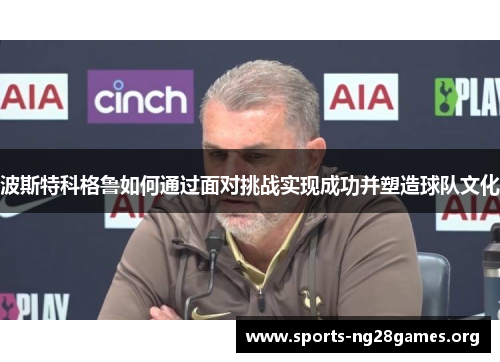 波斯特科格鲁如何通过面对挑战实现成功并塑造球队文化 波斯特科格鲁如何通过面对挑战实现成功并塑造球队文化