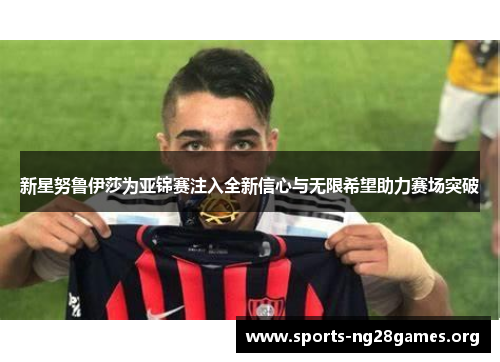 新星努鲁伊莎为亚锦赛注入全新信心与无限希望助力赛场突破