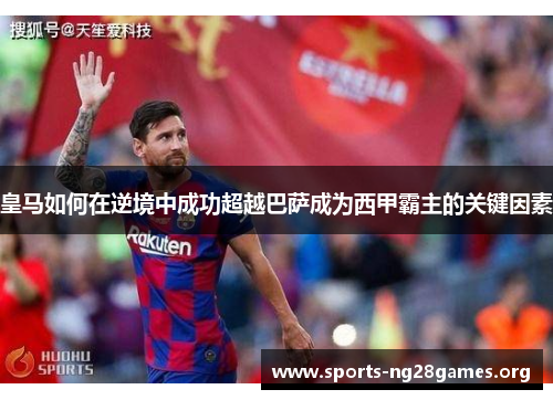 皇马如何在逆境中成功超越巴萨成为西甲霸主的关键因素 皇马如何在逆境中成功超越巴萨成为西甲霸主的关键因素