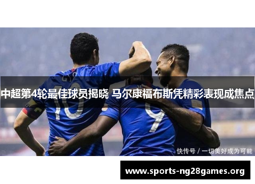 中超第4轮最佳球员揭晓 马尔康福布斯凭精彩表现成焦点