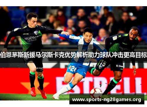 伯恩茅斯新援马尔斯卡克优势解析助力球队冲击更高目标 伯恩茅斯新援马尔斯卡克优势解析助力球队冲击更高目标
