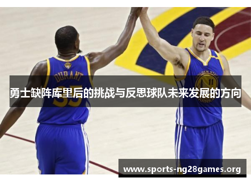 勇士缺阵库里后的挑战与反思球队未来发展的方向 勇士缺阵库里后的挑战与反思球队未来发展的方向