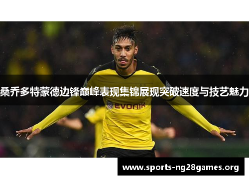 桑乔多特蒙德边锋巅峰表现集锦展现突破速度与技艺魅力 桑乔多特蒙德边锋巅峰表现集锦展现突破速度与技艺魅力