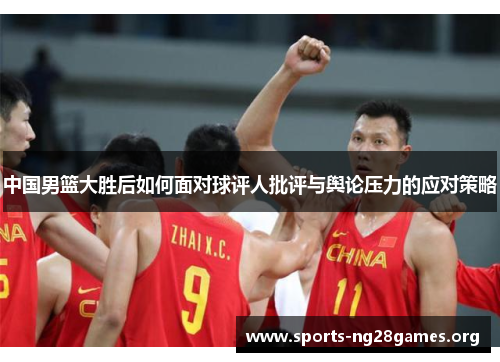 中国男篮大胜后如何面对球评人批评与舆论压力的应对策略