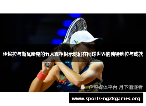 伊埃拉与斯瓦泰克的五大真相揭示她们在网球世界的独特地位与成就 伊埃拉与斯瓦泰克的五大真相揭示她们在网球世界的独特地位与成就