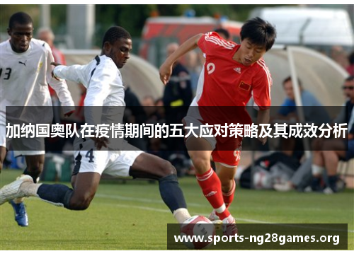 加纳国奥队在疫情期间的五大应对策略及其成效分析 加纳国奥队在疫情期间的五大应对策略及其成效分析