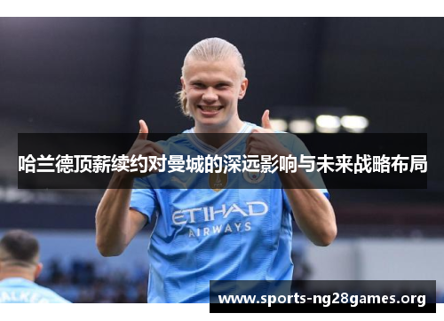 哈兰德顶薪续约对曼城的深远影响与未来战略布局