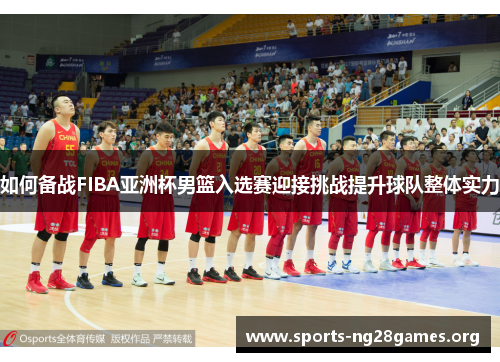 如何备战FIBA亚洲杯男篮入选赛迎接挑战提升球队整体实力