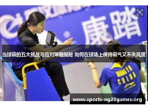 当球霸的五大挑战与应对策略揭秘 如何在球场上保持霸气又不失风度 当球霸的五大挑战与应对策略揭秘 如何在球场上保持霸气又不失风度