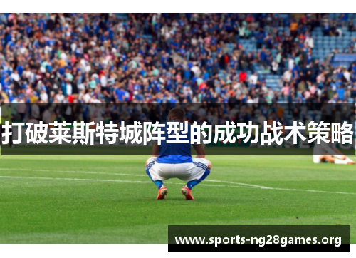 打破莱斯特城阵型的成功战术策略 打破莱斯特城阵型的成功战术策略