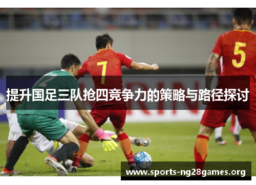 提升国足三队抢四竞争力的策略与路径探讨 提升国足三队抢四竞争力的策略与路径探讨