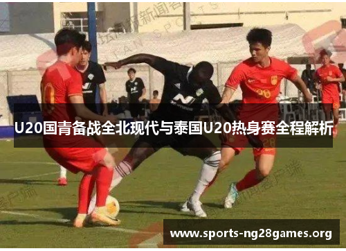 U20国青备战全北现代与泰国U20热身赛全程解析