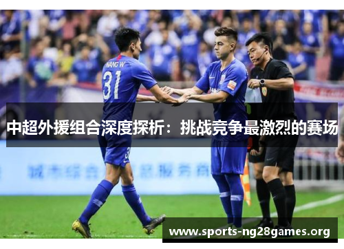 中超外援组合深度探析:挑战竞争最激烈的赛场 中超外援组合深度探析:挑战竞争最激烈的赛场
