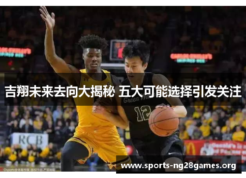 吉翔未来去向大揭秘 五大可能选择引发关注 吉翔未来去向大揭秘 五大可能选择引发关注