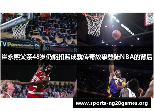 崔永熙父亲48岁仍能扣篮成就传奇故事登陆NBA的背后 崔永熙父亲48岁仍能扣篮成就传奇故事登陆NBA的背后