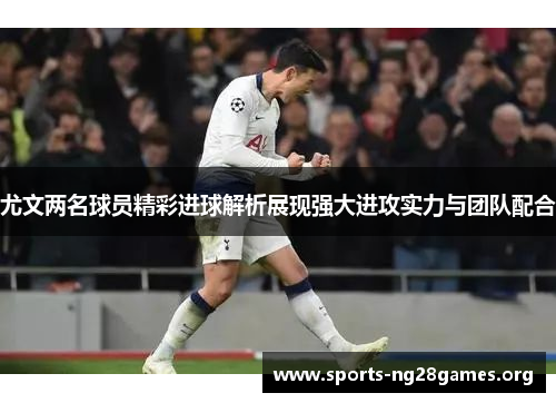 尤文两名球员精彩进球解析展现强大进攻实力与团队配合 尤文两名球员精彩进球解析展现强大进攻实力与团队配合