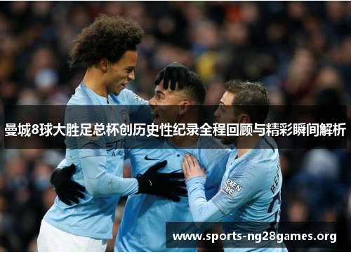 曼城8球大胜足总杯创历史性纪录全程回顾与精彩瞬间解析 曼城8球大胜足总杯创历史性纪录全程回顾与精彩瞬间解析