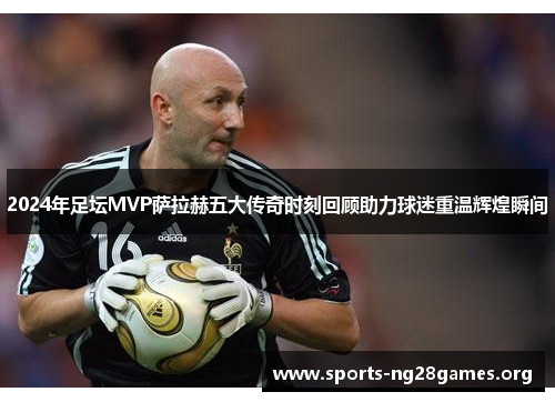 2024年足坛MVP萨拉赫五大传奇时刻回顾助力球迷重温辉煌瞬间