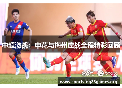 中超激战：申花与梅州鏖战全程精彩回顾
