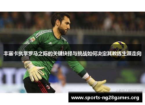 丰塞卡执掌罗马之际的关键抉择与挑战如何决定其教练生涯走向 丰塞卡执掌罗马之际的关键抉择与挑战如何决定其教练生涯走向