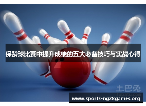 保龄球比赛中提升成绩的五大必备技巧与实战心得