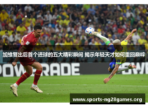 加维复出后首个进球的五大精彩瞬间 揭示年轻天才如何重回巅峰