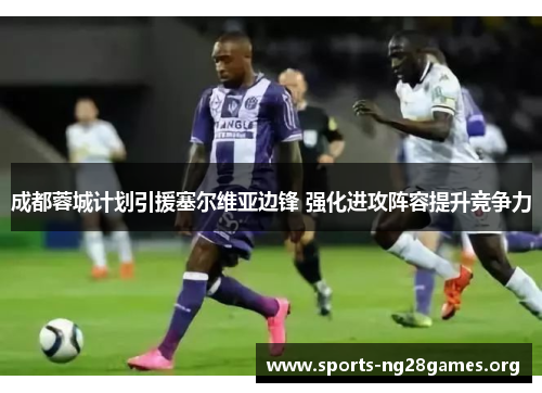 成都蓉城计划引援塞尔维亚边锋 强化进攻阵容提升竞争力